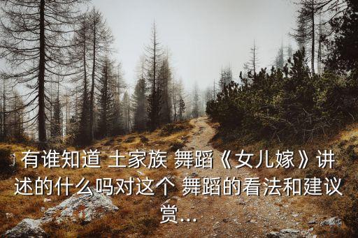 有谁知道 土家族 舞蹈《女儿嫁》讲述的什么吗对这个 舞蹈的看法和建议赏...