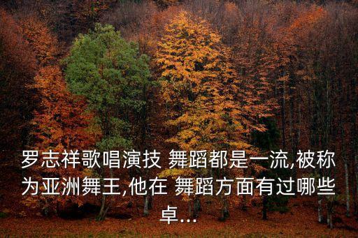 罗志祥歌唱演技 舞蹈都是一流,被称为亚洲舞王,他在 舞蹈方面有过哪些卓...