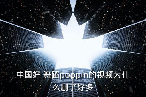 中国好 舞蹈poppin的视频为什么删了好多