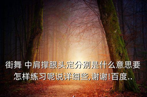 街舞 中肩撑跟头定分别是什么意思要怎样练习呢说详细些,谢谢!百度...