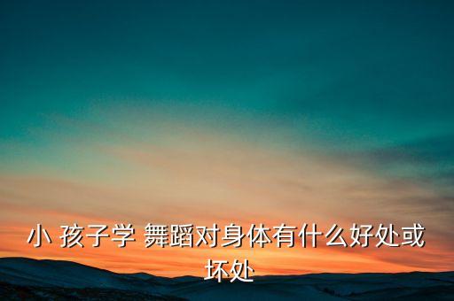 小 孩子学 舞蹈对身体有什么好处或 坏处