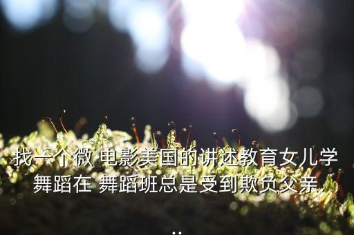 找一个微 电影美国的讲述教育女儿学 舞蹈在 舞蹈班总是受到欺负父亲...