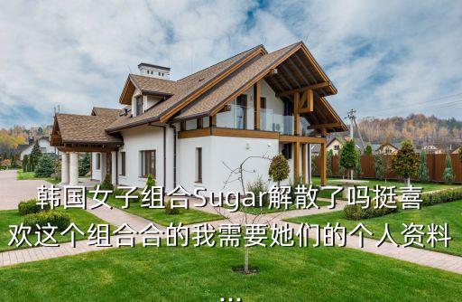 韩国女子组合Sugar解散了吗挺喜欢这个组合合的我需要她们的个人资料...
