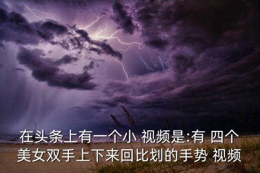 在头条上有一个小 视频是:有 四个美女双手上下来回比划的手势 视频
