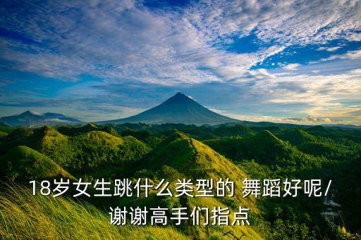 那些舞蹈适合18岁女孩子,舞蹈可塑性强不必强求女生学舞蹈