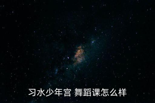 习水少年宫 舞蹈课怎么样