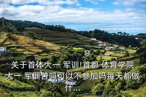 关于首体大一 军训!首都 体育学院大一 军训苦吗可以不参加吗每天都做什...