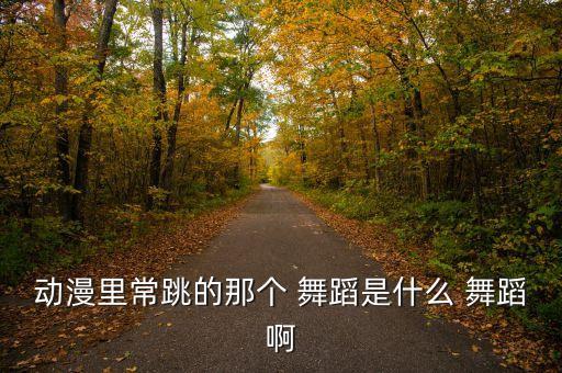 动漫里常跳的那个 舞蹈是什么 舞蹈啊