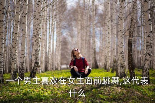 一个男生喜欢在女生面前跳舞,这代表什么