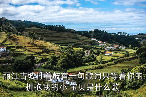 丽江古城打着鼓有一句歌词只等着你的拥抱我的小 宝贝是什么歌