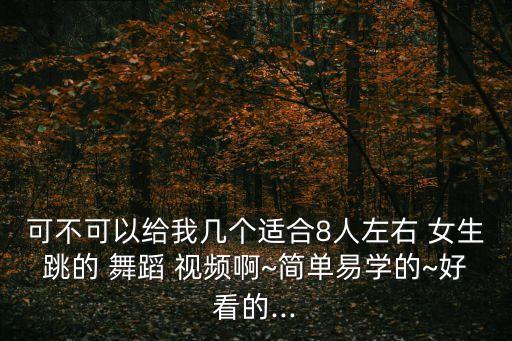 可不可以给我几个适合8人左右 女生跳的 舞蹈 视频啊~简单易学的~好看的...