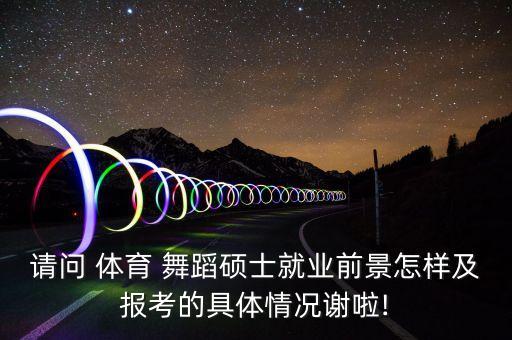 请问 体育 舞蹈硕士就业前景怎样及报考的具体情况谢啦!