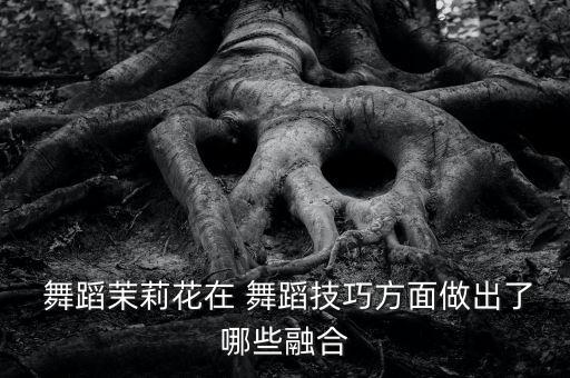  舞蹈茉莉花在 舞蹈技巧方面做出了哪些融合