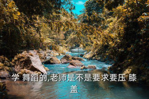 学 舞蹈的,老师是不是要求要压 膝盖