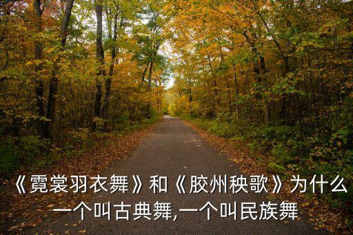 《霓裳羽衣舞》和《胶州秧歌》为什么一个叫古典舞,一个叫民族舞