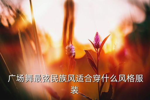  广场舞最弦民族风适合穿什么风格服装