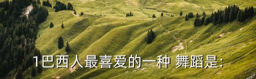 1巴西人最喜爱的一种 舞蹈是: