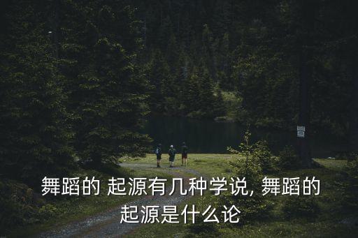  舞蹈的 起源有几种学说, 舞蹈的 起源是什么论