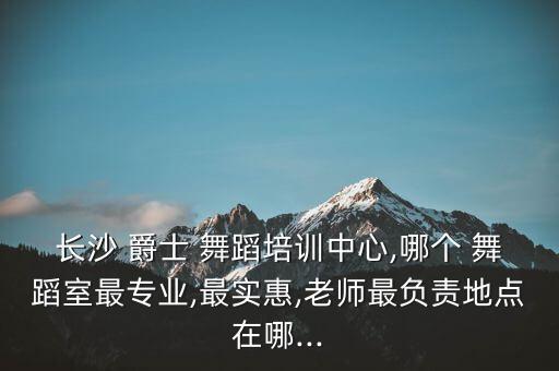 长沙 爵士 舞蹈培训中心,哪个 舞蹈室最专业,最实惠,老师最负责地点在哪...