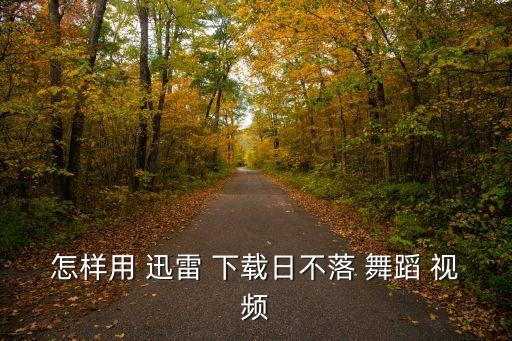 怎样用 迅雷 下载日不落 舞蹈 视频
