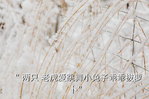 “ 两只 老虎爱跳舞小兔子乖乖拔萝卜”
