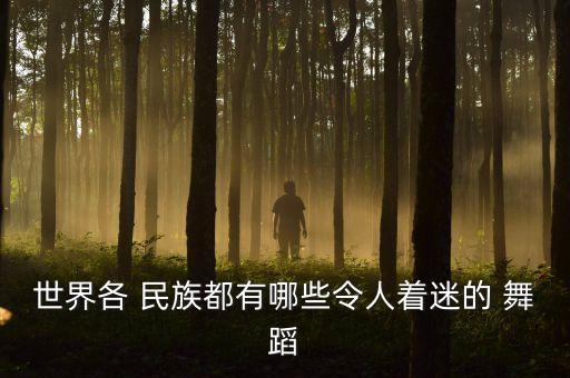 世界各 民族都有哪些令人着迷的 舞蹈