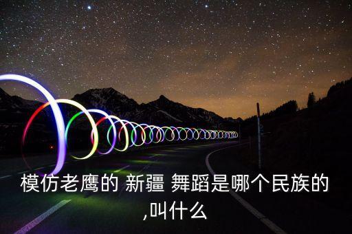 模仿老鹰的 新疆 舞蹈是哪个民族的,叫什么