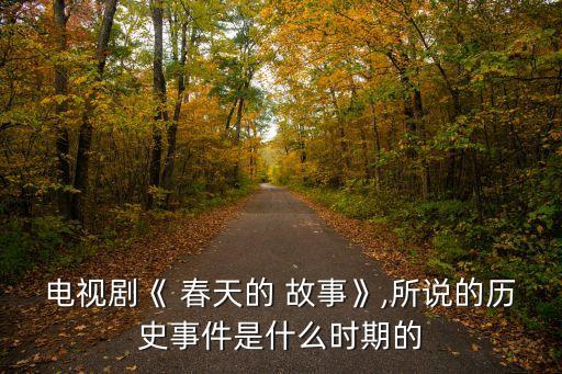 电视剧《 春天的 故事》,所说的历史事件是什么时期的