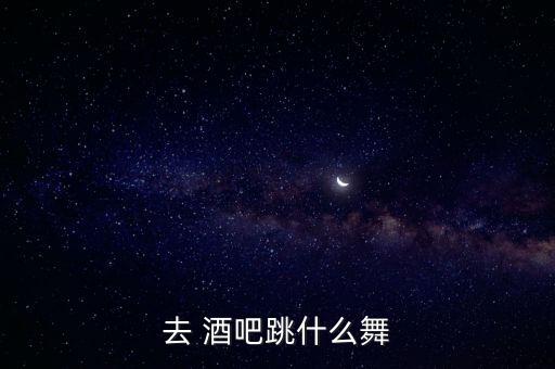 去 酒吧跳什么舞