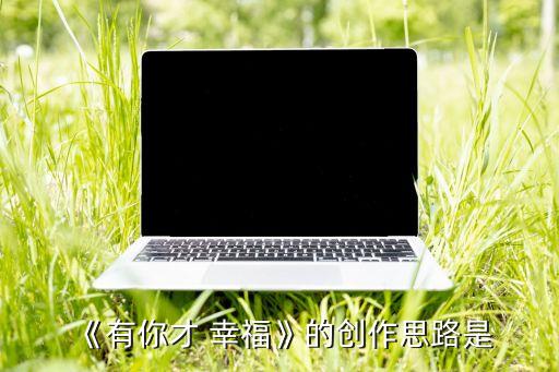 舞蹈只因有你才幸福,优才幸福创作思路