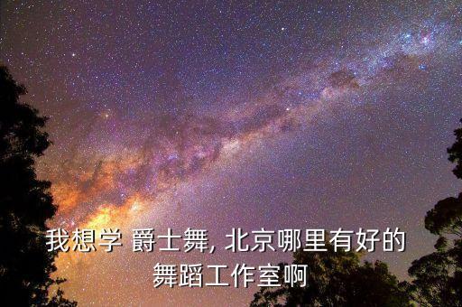 我想学 爵士舞, 北京哪里有好的 舞蹈工作室啊