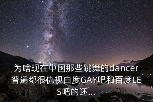 为啥现在中国那些跳舞的dancer普遍都很仇视白度GAY吧和百度LES吧的还...