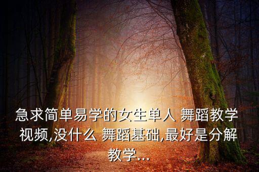 急求简单易学的女生单人 舞蹈教学 视频,没什么 舞蹈基础,最好是分解教学...