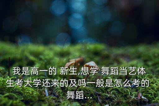 我是高一的 新生,想学 舞蹈当艺体生考大学还来的及吗一般是怎么考的 舞蹈...
