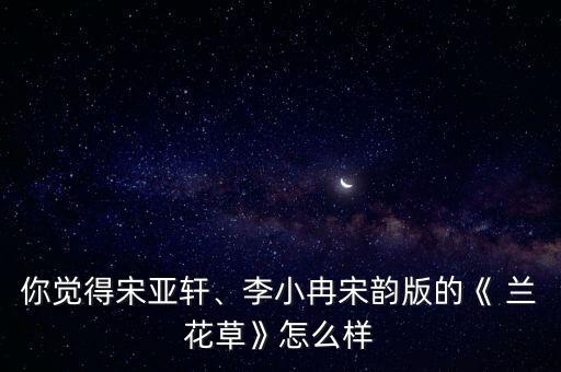 你觉得宋亚轩、李小冉宋韵版的《 兰花草》怎么样