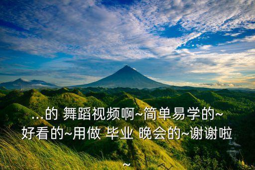 ...的 舞蹈视频啊~简单易学的~好看的~用做 毕业 晚会的~谢谢啦~