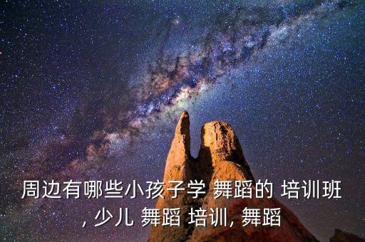 周边有哪些小孩子学 舞蹈的 培训班, 少儿 舞蹈 培训, 舞蹈