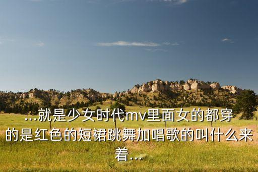 ...就是少女时代mv里面女的都穿的是红色的短裙跳舞加唱歌的叫什么来着...