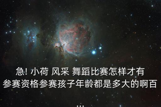 急! 小荷 风采 舞蹈比赛怎样才有参赛资格参赛孩子年龄都是多大的啊百...
