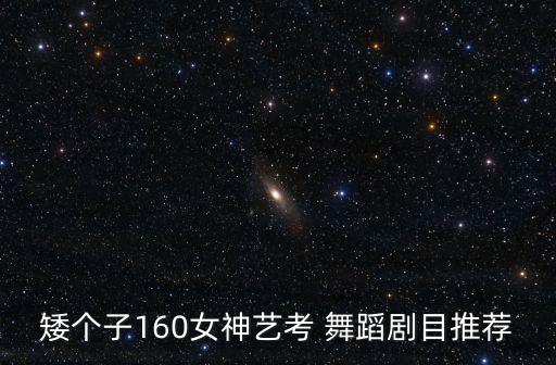 矮个子160女神艺考 舞蹈剧目推荐