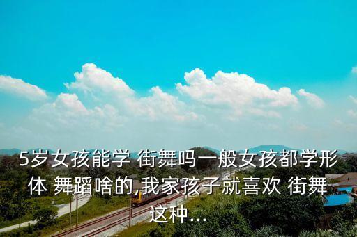 5岁女孩能学 街舞吗一般女孩都学形体 舞蹈啥的,我家孩子就喜欢 街舞这种...