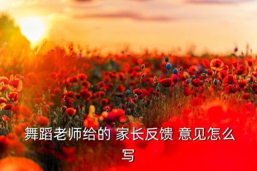  舞蹈老师给的 家长反馈 意见怎么写