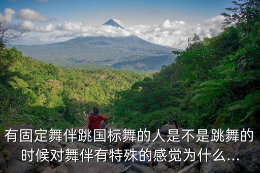 有固定舞伴跳国标舞的人是不是跳舞的时候对舞伴有特殊的感觉为什么...