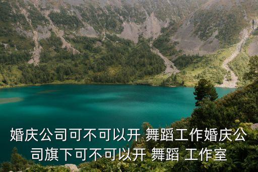 婚庆公司可不可以开 舞蹈工作婚庆公司旗下可不可以开 舞蹈 工作室