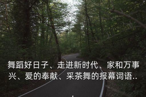  舞蹈好日子、走进新时代、家和万事兴、爱的奉献、采茶舞的报幕词语...