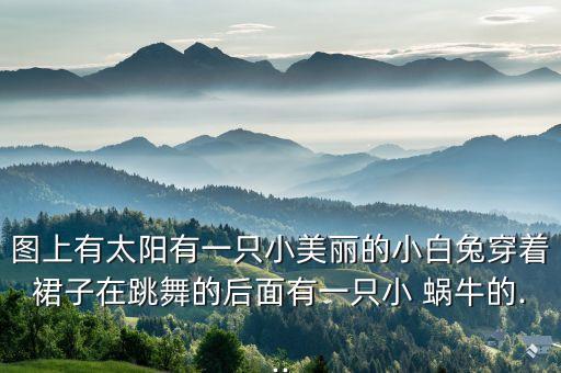 图上有太阳有一只小美丽的小白兔穿着裙子在跳舞的后面有一只小 蜗牛的...