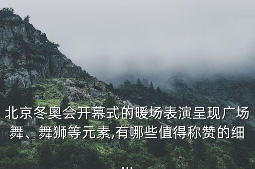 北京冬奥会开幕式的暖场表演呈现广场舞、舞狮等元素,有哪些值得称赞的细...