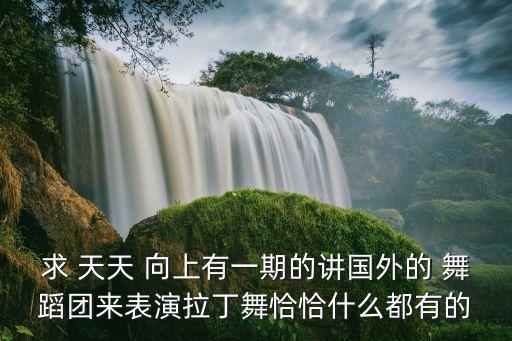 求 天天 向上有一期的讲国外的 舞蹈团来表演拉丁舞恰恰什么都有的