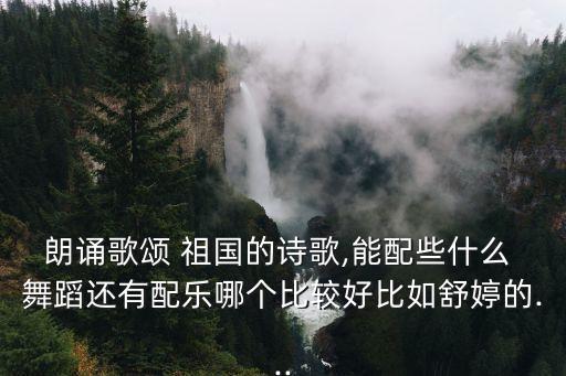 朗诵歌颂 祖国的诗歌,能配些什么 舞蹈还有配乐哪个比较好比如舒婷的...