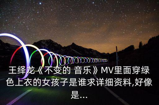 王绎龙《不变的 音乐》MV里面穿绿色上衣的女孩子是谁求详细资料,好像是...
